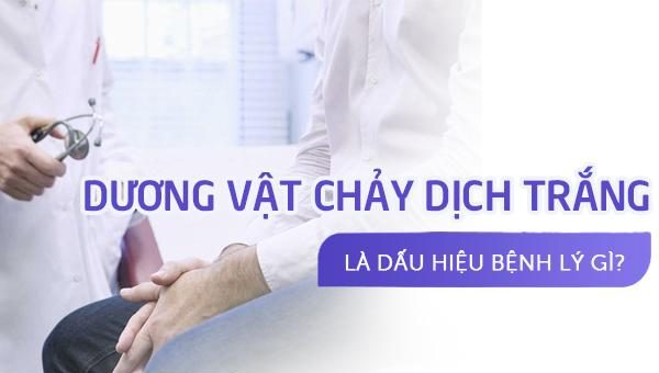 Dương vật chảy dịch trắng là dấu hiệu bệnh lý gì?