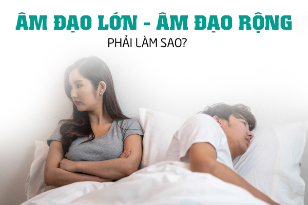 Âm đạo lớn âm đạo rộng phải làm sao?