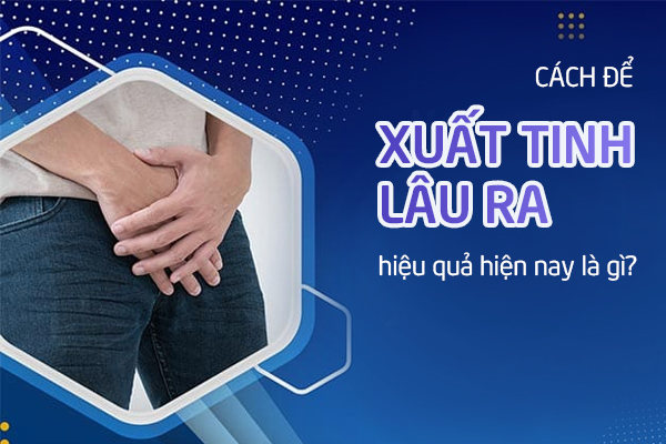 Cách để xuất tinh lâu ra hiệu quả hiện nay là gì?