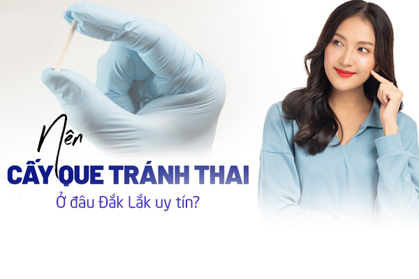 Nên cấy que tránh thai ở đâu Đắk Lắk uy tín