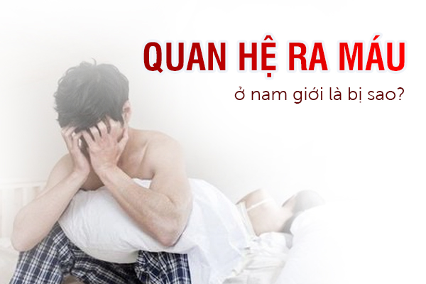 Quan hệ ra máu ở nam giới là bị sao?