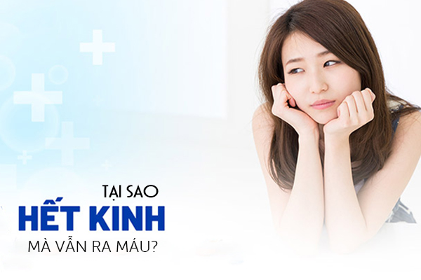 Tại sao hết kinh nguyệt mà vẫn ra máu?